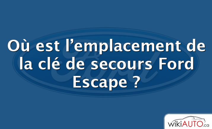 Où est l’emplacement de la clé de secours Ford Escape ?